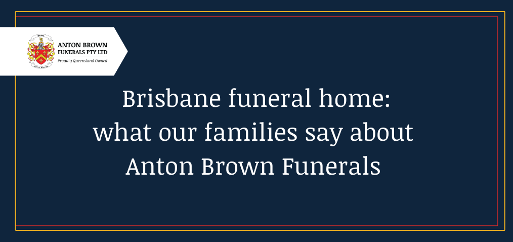 Brisbane funeral home: what our families say about Anton Brown Funerals