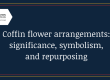 Coffin flower arrangements: significance, symbolism and repurposing