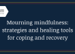 Mourning Mindfulness: Strategies & healing tools for coping & recovery